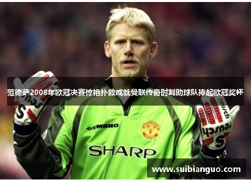 范德萨2008年欧冠决赛惊艳扑救成就曼联传奇时刻助球队捧起欧冠奖杯