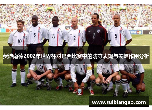 费迪南德2002年世界杯对巴西比赛中的防守表现与关键作用分析