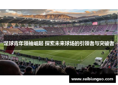 足球青年领袖崛起 探索未来球场的引领者与突破者