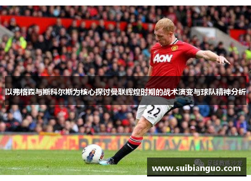 以弗格森与斯科尔斯为核心探讨曼联辉煌时期的战术演变与球队精神分析