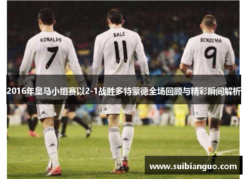 2016年皇马小组赛以2-1战胜多特蒙德全场回顾与精彩瞬间解析