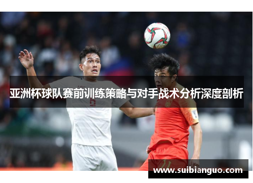 亚洲杯球队赛前训练策略与对手战术分析深度剖析