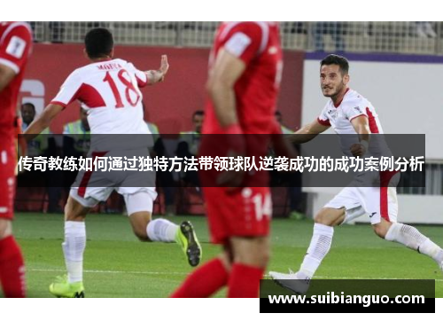 传奇教练如何通过独特方法带领球队逆袭成功的成功案例分析