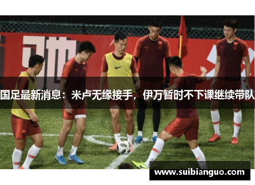 国足最新消息：米卢无缘接手，伊万暂时不下课继续带队