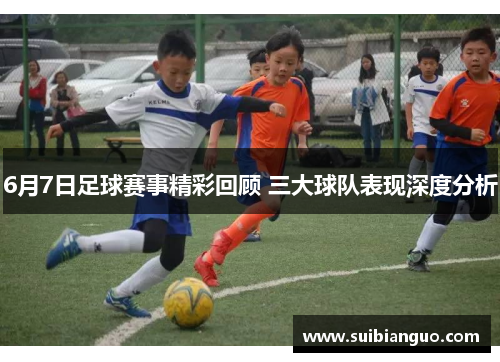 6月7日足球赛事精彩回顾 三大球队表现深度分析