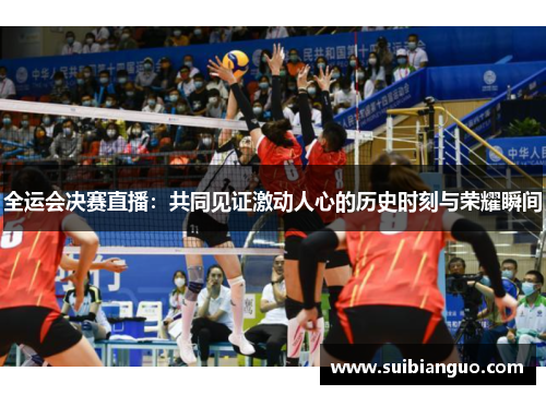 全运会决赛直播：共同见证激动人心的历史时刻与荣耀瞬间
