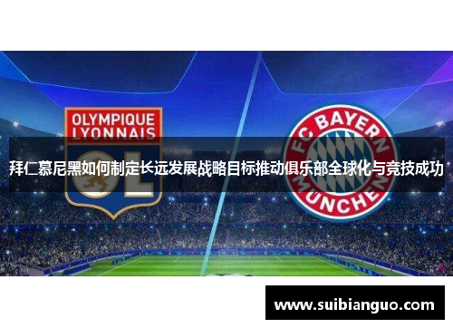 拜仁慕尼黑如何制定长远发展战略目标推动俱乐部全球化与竞技成功