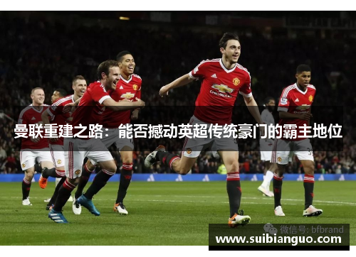 曼联重建之路：能否撼动英超传统豪门的霸主地位