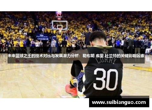 未来篮球之王的技术对比与发展潜力分析：勒布朗 库里 杜兰特的关键影响因素