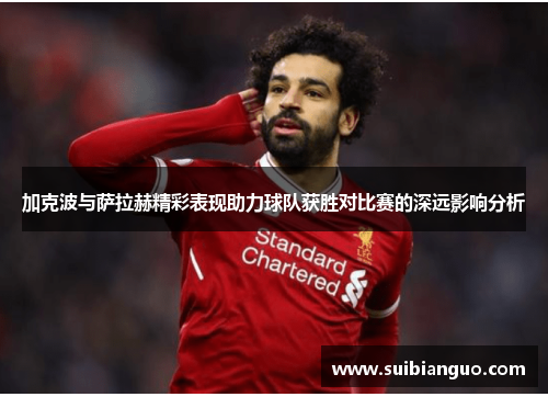 加克波与萨拉赫精彩表现助力球队获胜对比赛的深远影响分析