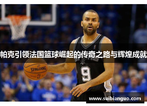 帕克引领法国篮球崛起的传奇之路与辉煌成就