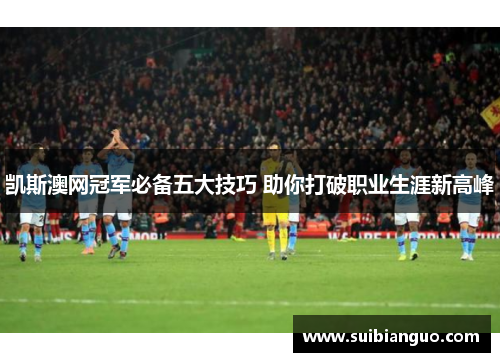 凯斯澳网冠军必备五大技巧 助你打破职业生涯新高峰