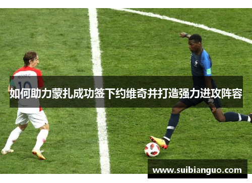 如何助力蒙扎成功签下约维奇并打造强力进攻阵容