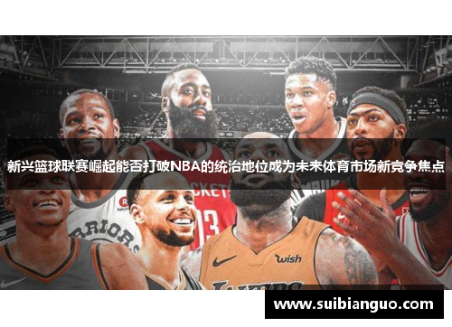 新兴篮球联赛崛起能否打破NBA的统治地位成为未来体育市场新竞争焦点
