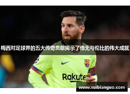 梅西对足球界的五大传奇贡献揭示了他无与伦比的伟大成就