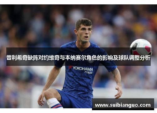 普利希奇缺阵对约维奇与本纳赛尔角色的影响及球队调整分析
