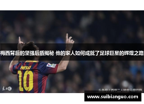 梅西背后的坚强后盾揭秘 他的家人如何成就了足球巨星的辉煌之路