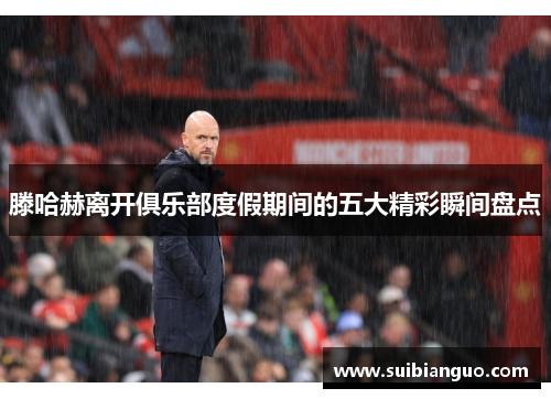 滕哈赫离开俱乐部度假期间的五大精彩瞬间盘点