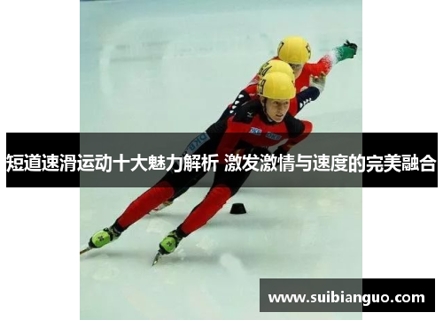 短道速滑运动十大魅力解析 激发激情与速度的完美融合