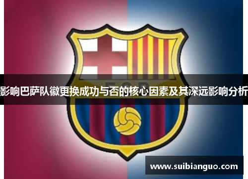 影响巴萨队徽更换成功与否的核心因素及其深远影响分析